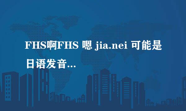 FHS啊FHS 嗯 jia.nei 可能是日语发音 是什么意思呢？