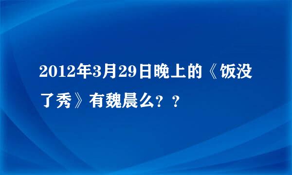 2012年3月29日晚上的《饭没了秀》有魏晨么？？