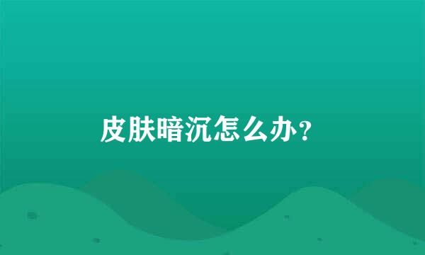 皮肤暗沉怎么办？