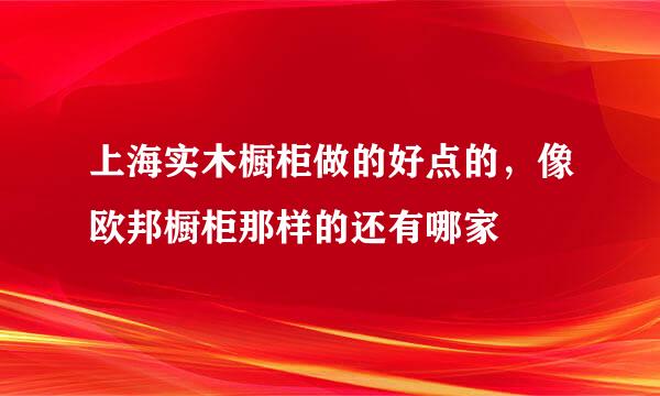 上海实木橱柜做的好点的，像欧邦橱柜那样的还有哪家