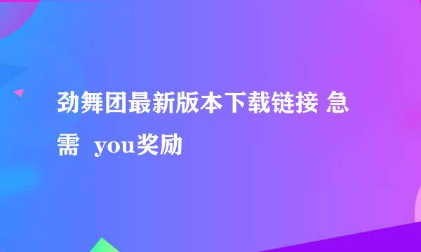 劲舞团最新版本下载链接 急需  you奖励