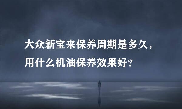 大众新宝来保养周期是多久，用什么机油保养效果好？