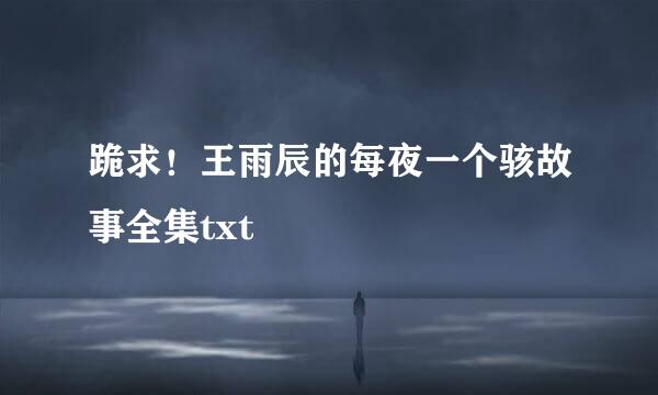 跪求！王雨辰的每夜一个骇故事全集txt