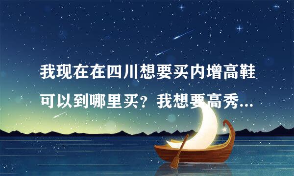 我现在在四川想要买内增高鞋可以到哪里买？我想要高秀魔力秀那款。？