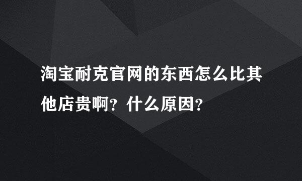 淘宝耐克官网的东西怎么比其他店贵啊？什么原因？