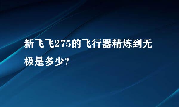 新飞飞275的飞行器精炼到无极是多少?