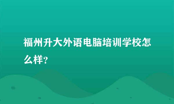 福州升大外语电脑培训学校怎么样？