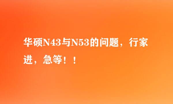 华硕N43与N53的问题，行家进，急等！！