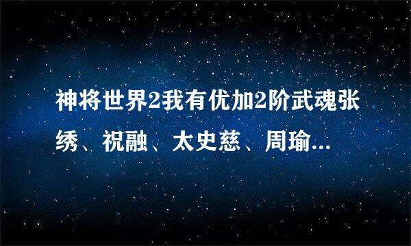 神将世界2我有优加2阶武魂张绣、祝融、太史慈、周瑜、庞德、小乔想练一个，求给个答案，要附上配招。