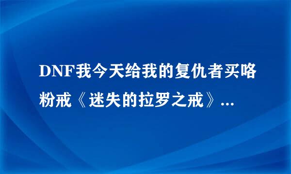 DNF我今天给我的复仇者买咯粉戒《迷失的拉罗之戒》对吗？还有复仇刷图点满死亡切割还是回旋飞镰？如题 谢