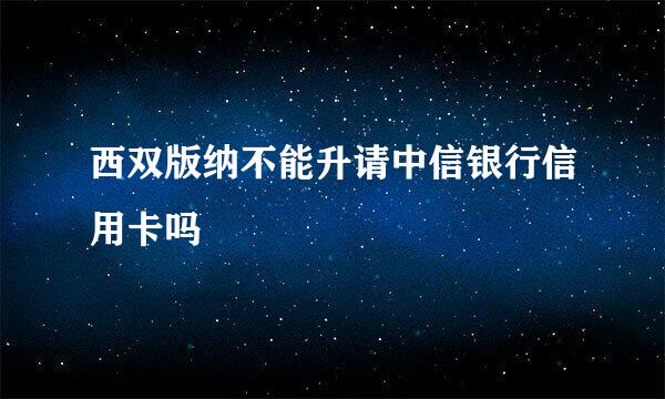 西双版纳不能升请中信银行信用卡吗