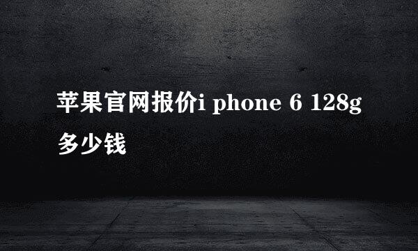 苹果官网报价i phone 6 128g 多少钱