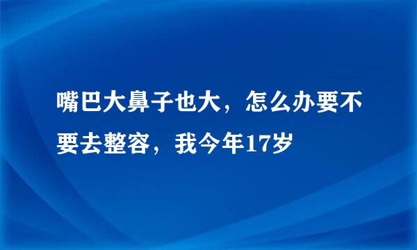 嘴巴大鼻子也大，怎么办要不要去整容，我今年17岁