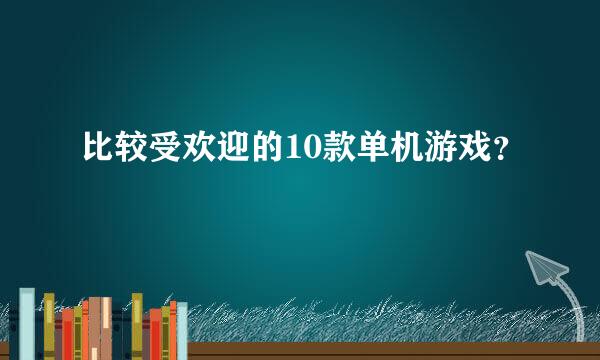 比较受欢迎的10款单机游戏？