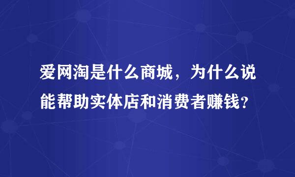 爱网淘是什么商城，为什么说能帮助实体店和消费者赚钱？