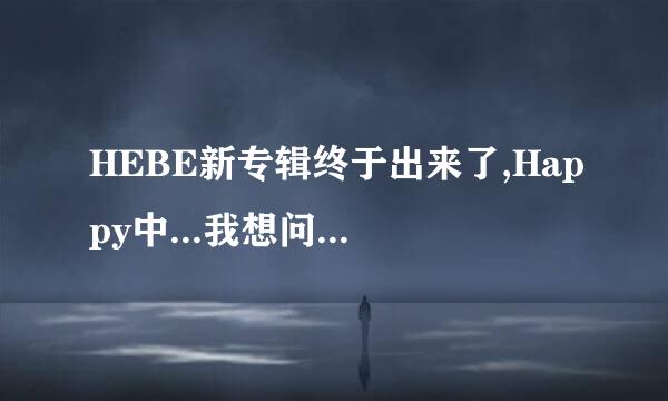 HEBE新专辑终于出来了,Happy中...我想问下有几首歌,曲目?现在只知道一首叫LOVE