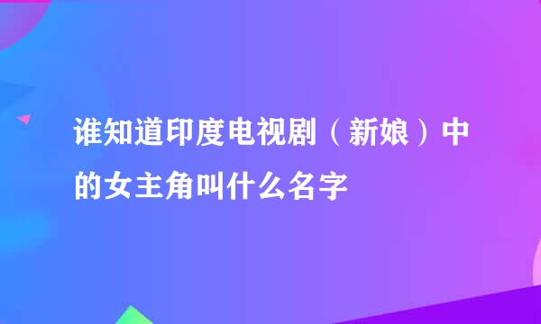 谁知道印度电视剧（新娘）中的女主角叫什么名字