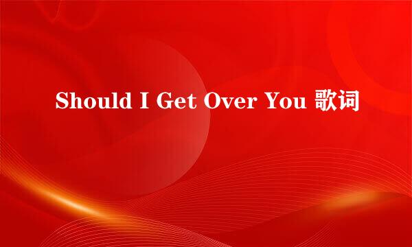 Should I Get Over You 歌词