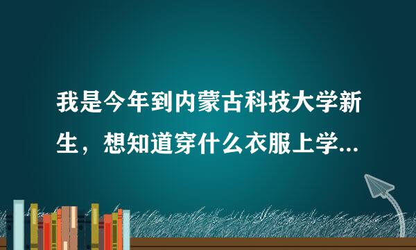 我是今年到内蒙古科技大学新生，想知道穿什么衣服上学和带些什么样的衣服