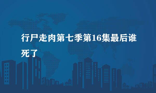 行尸走肉第七季第16集最后谁死了