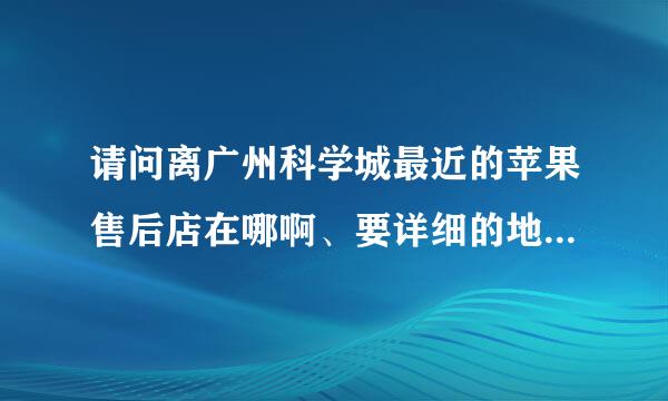 请问离广州科学城最近的苹果售后店在哪啊、要详细的地址及乘车路线