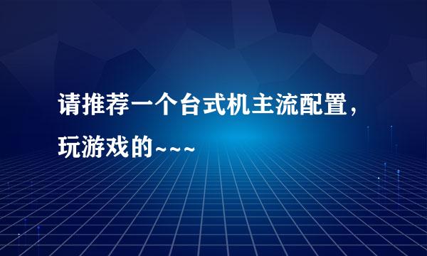 请推荐一个台式机主流配置，玩游戏的~~~