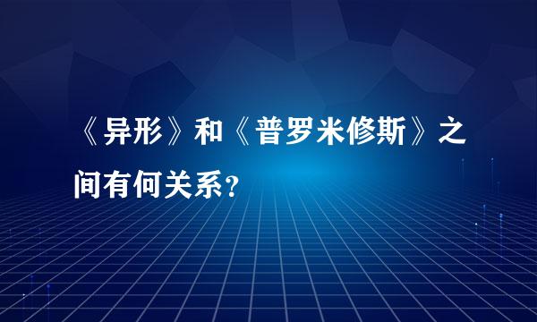 《异形》和《普罗米修斯》之间有何关系？