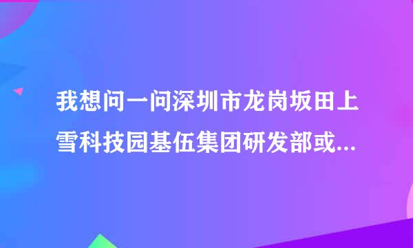 我想问一问深圳市龙岗坂田上雪科技园基伍集团研发部或是采购部的电话号码是多少？