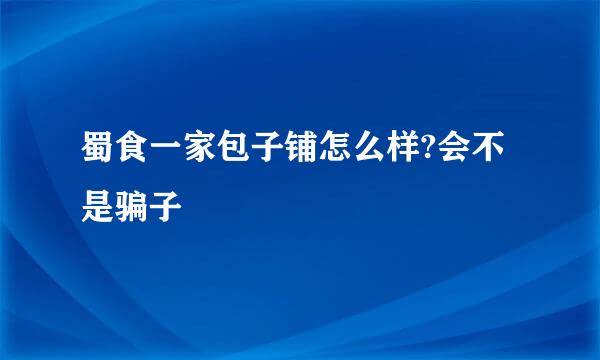 蜀食一家包子铺怎么样?会不是骗子