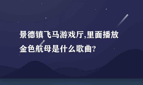 景德镇飞马游戏厅,里面播放金色航母是什么歌曲?