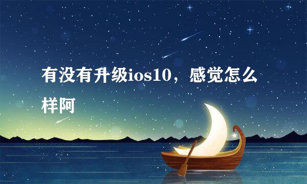 有没有升级ios10，感觉怎么样阿