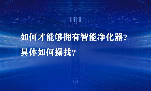 如何才能够拥有智能净化器？具体如何操找？