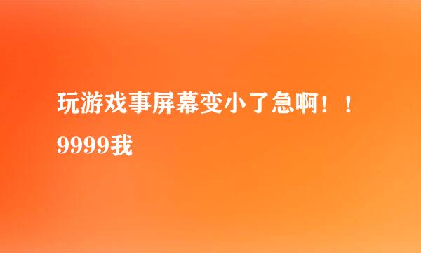 玩游戏事屏幕变小了急啊！！9999我