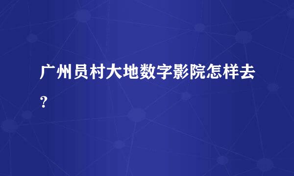 广州员村大地数字影院怎样去？