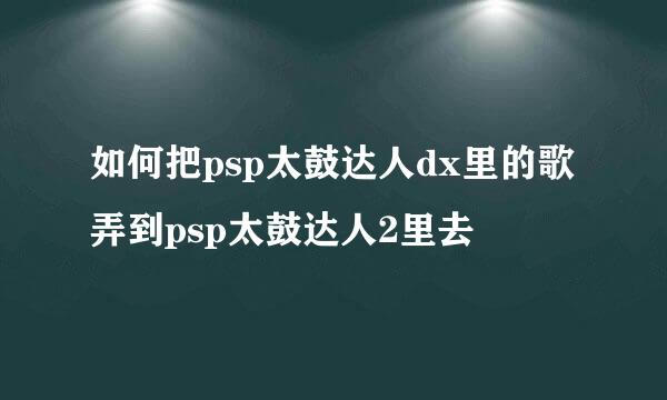 如何把psp太鼓达人dx里的歌弄到psp太鼓达人2里去