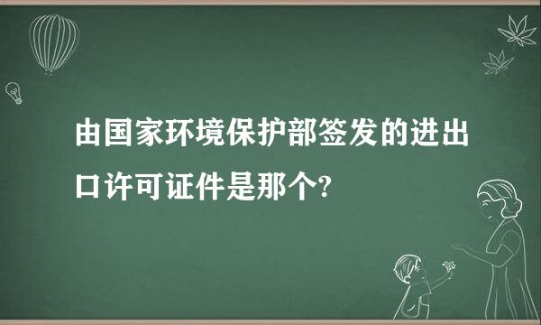 由国家环境保护部签发的进出口许可证件是那个?