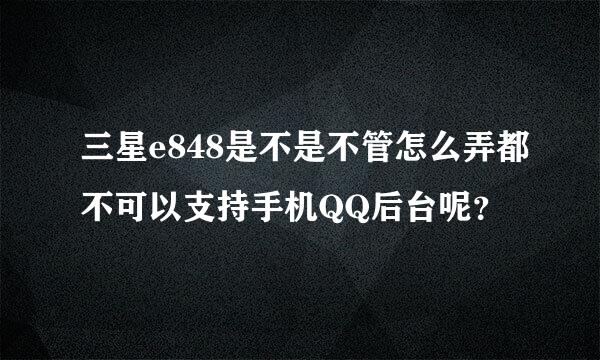 三星e848是不是不管怎么弄都不可以支持手机QQ后台呢？