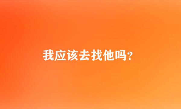 我应该去找他吗？