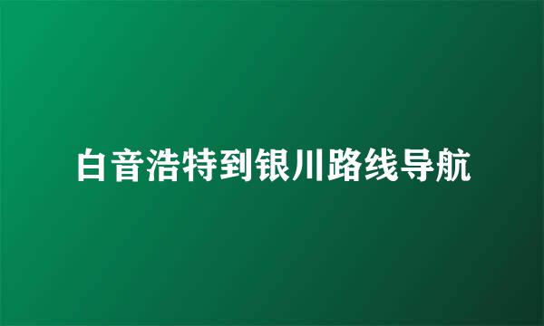 白音浩特到银川路线导航