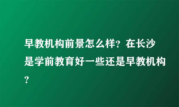 早教机构前景怎么样？在长沙是学前教育好一些还是早教机构？