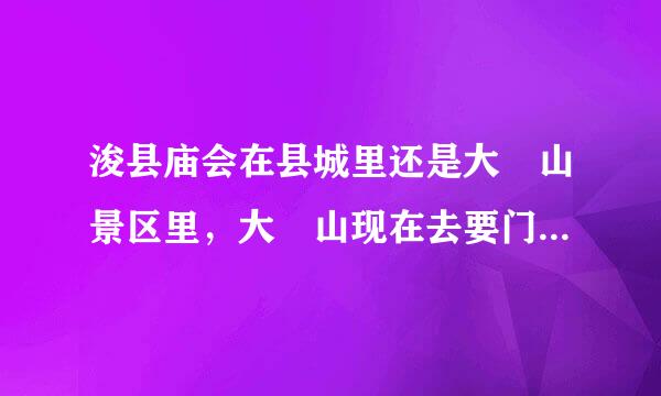 浚县庙会在县城里还是大伾山景区里，大伾山现在去要门票吗？多少钱