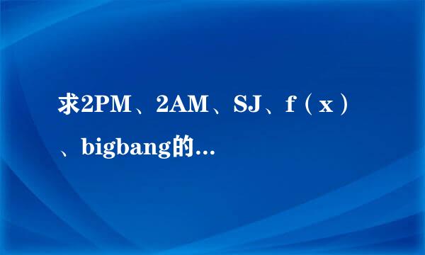 求2PM、2AM、SJ、f（x）、bigbang的歌，要好听的，不要说所有的都好听哦，先谢谢啦 越多越好