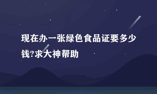 现在办一张绿色食品证要多少钱?求大神帮助