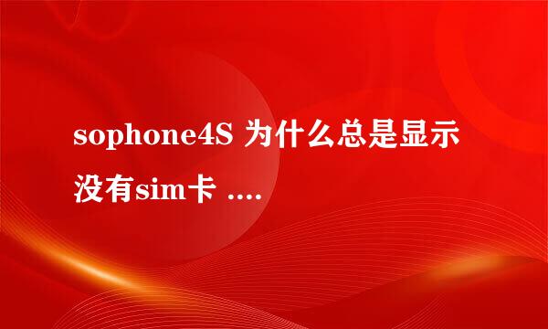 sophone4S 为什么总是显示没有sim卡 ..刚剪的卡 ... 有时候放进去就行 有时候就不行