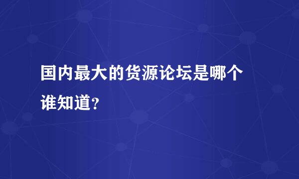 国内最大的货源论坛是哪个 谁知道？