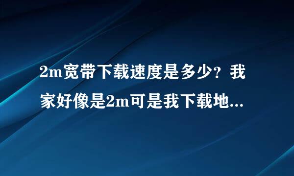 2m宽带下载速度是多少？我家好像是2m可是我下载地下的时候速度是500多好像