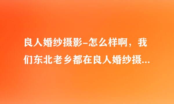 良人婚纱摄影-怎么样啊，我们东北老乡都在良人婚纱摄影照的_还送了婚纱_包括跟妆_花300多，合算不？