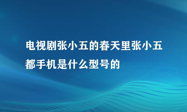 电视剧张小五的春天里张小五都手机是什么型号的