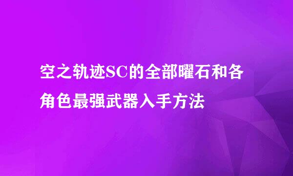 空之轨迹SC的全部曜石和各角色最强武器入手方法