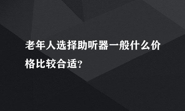 老年人选择助听器一般什么价格比较合适？